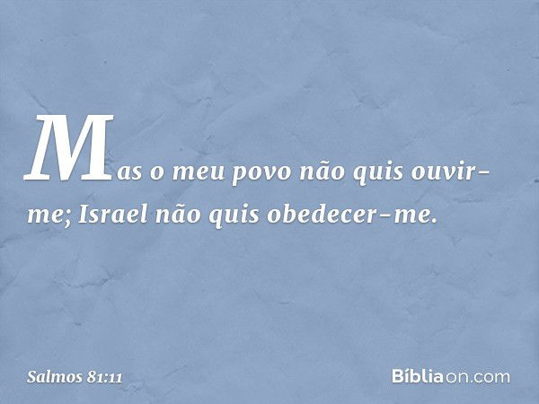 "Mas o meu povo não quis ouvir-me;
Israel não quis obedecer-me. -- Salmo 81:11