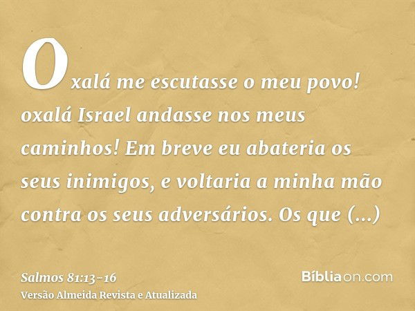 Oxalá me escutasse o meu povo! oxalá Israel andasse nos meus caminhos!Em breve eu abateria os seus inimigos, e voltaria a minha mão contra os seus adversários.O