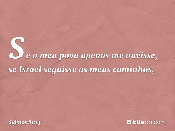 "Se o meu povo apenas me ouvisse,
se Israel seguisse os meus caminhos, -- Salmo 81:13