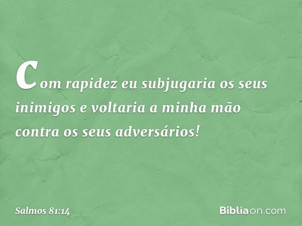 com rapidez eu subjugaria os seus inimigos
e voltaria a minha mão
contra os seus adversários! -- Salmo 81:14