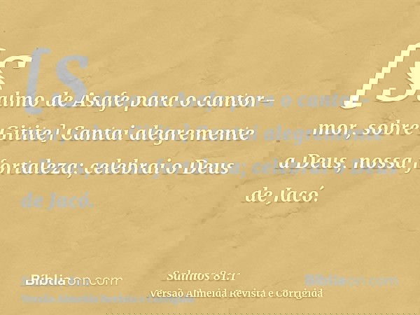 [Salmo de Asafe para o cantor-mor, sobre Gitite] Cantai alegremente a Deus, nossa fortaleza; celebrai o Deus de Jacó.