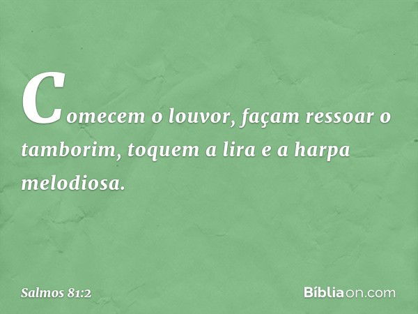 Comecem o louvor, façam ressoar o tamborim,
toquem a lira e a harpa melodiosa. -- Salmo 81:2