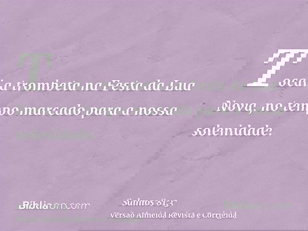 Tocai a trombeta na Festa da Lua Nova, no tempo marcado para a nossa solenidade.