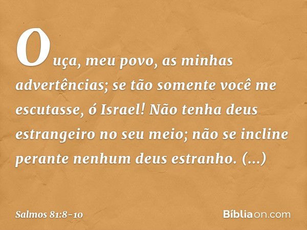 "Ouça, meu povo, as minhas advertências;
se tão somente você me escutasse, ó Israel! Não tenha deus estrangeiro no seu meio;
não se incline perante nenhum deus 