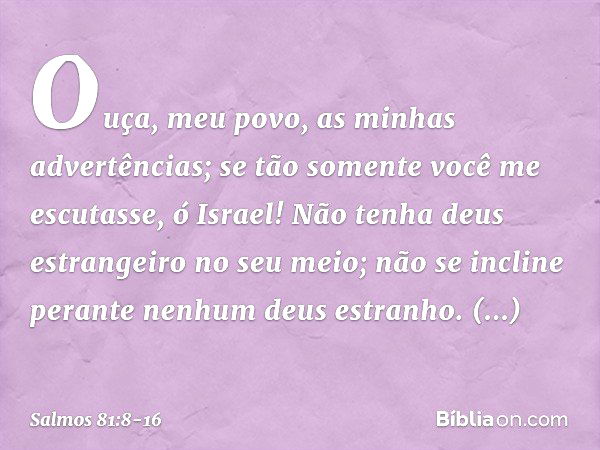 "Ouça, meu povo, as minhas advertências;
se tão somente você me escutasse, ó Israel! Não tenha deus estrangeiro no seu meio;
não se incline perante nenhum deus 