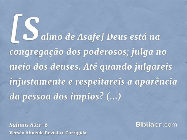 [Salmo de Asafe] Deus está na congregação dos poderosos; julga no meio dos deuses.Até quando julgareis injustamente e respeitareis a aparência da pessoa dos ímp