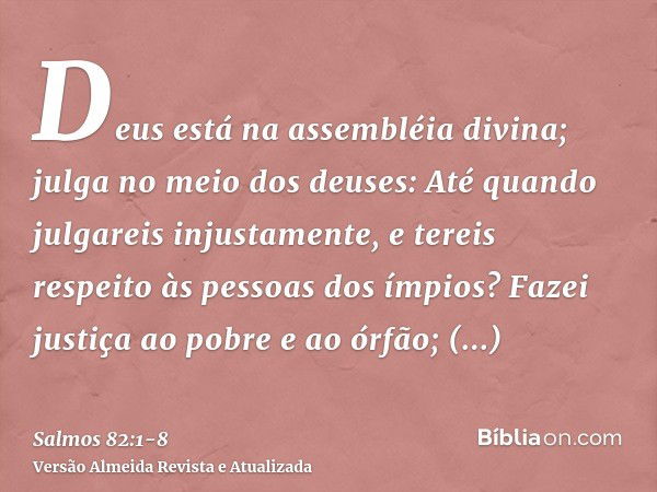 Deus está na assembléia divina; julga no meio dos deuses:Até quando julgareis injustamente, e tereis respeito às pessoas dos ímpios?Fazei justiça ao pobre e ao 