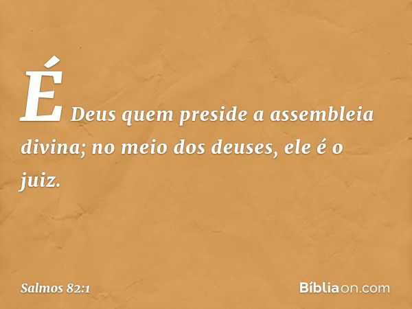 É Deus quem preside a assembleia divina;
no meio dos deuses, ele é o juiz. -- Salmo 82:1