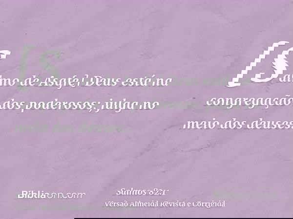 [Salmo de Asafe] Deus está na congregação dos poderosos; julga no meio dos deuses.