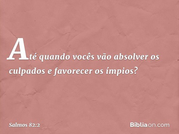 "Até quando vocês vão absolver os culpados
e favorecer os ímpios? -- Salmo 82:2