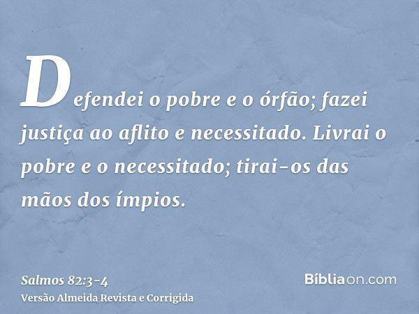 Defendei o pobre e o órfão; fazei justiça ao aflito e necessitado.Livrai o pobre e o necessitado; tirai-os das mãos dos ímpios.