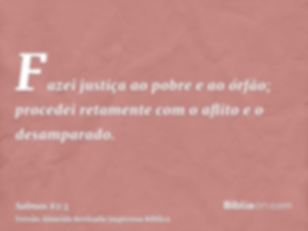 Fazei justiça ao pobre e ao órfão; procedei retamente com o aflito e o desamparado.