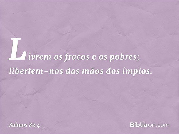 Livrem os fracos e os pobres;
libertem-nos das mãos dos ímpios. -- Salmo 82:4