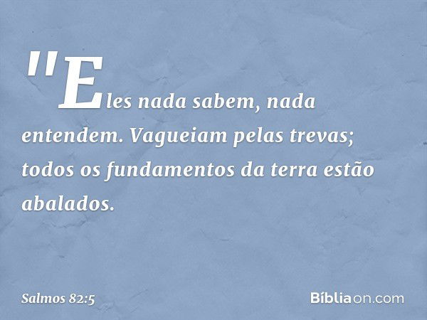 &quot;Eles nada sabem, nada entendem.
Vagueiam pelas trevas;
todos os fundamentos da terra estão abalados. -- Salmo 82:5