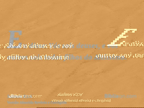 Eu disse: Vós sois deuses, e vós outros sois todos filhos do Altíssimo.