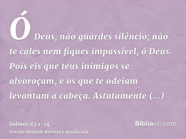 Ó Deus, não guardes silêncio; não te cales nem fiques impassível, ó Deus.Pois eis que teus inimigos se alvoroçam, e os que te odeiam levantam a cabeça.Astutamen