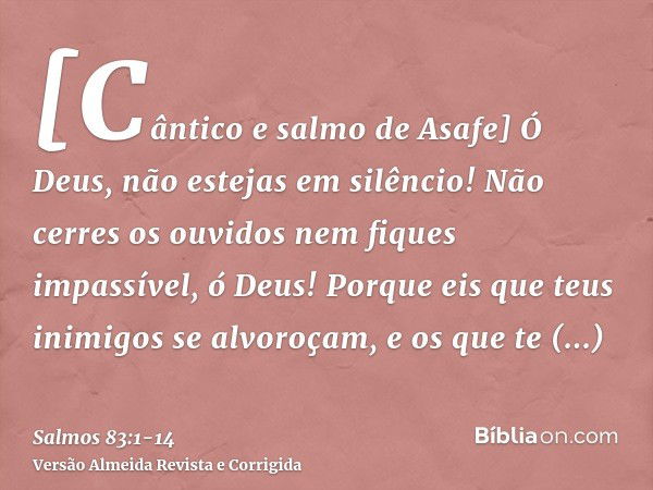 [Cântico e salmo de Asafe] Ó Deus, não estejas em silêncio! Não cerres os ouvidos nem fiques impassível, ó Deus!Porque eis que teus inimigos se alvoroçam, e os 