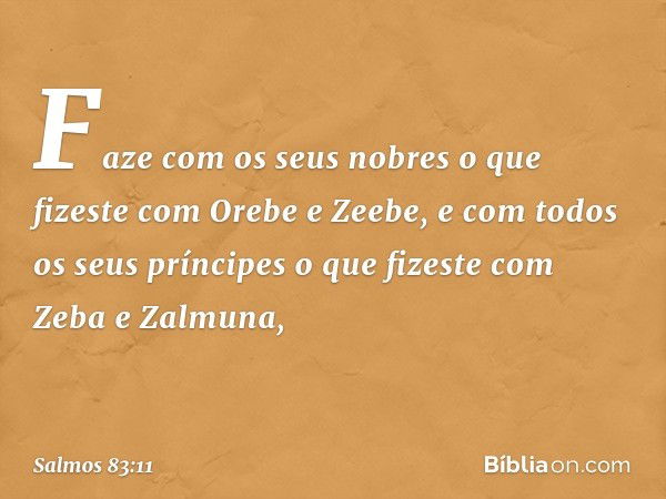 Faze com os seus nobres o que fizeste
com Orebe e Zeebe,
e com todos os seus príncipes
o que fizeste com Zeba e Zalmuna, -- Salmo 83:11