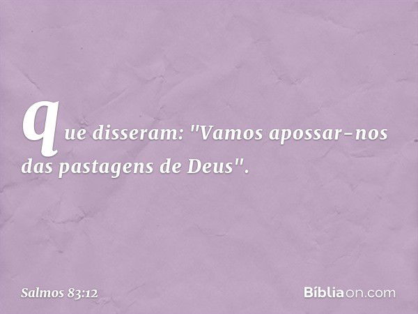 que disseram:
"Vamos apossar-nos das pastagens de Deus". -- Salmo 83:12