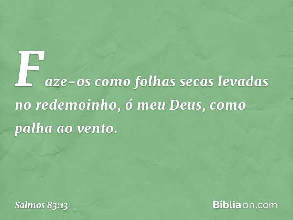 Faze-os como folhas secas
levadas no redemoinho, ó meu Deus,
como palha ao vento. -- Salmo 83:13