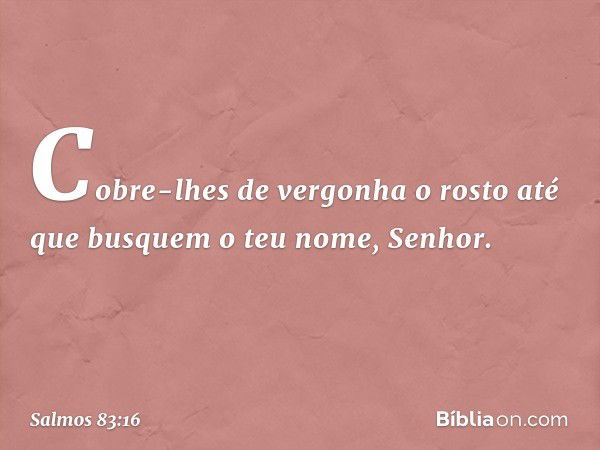 Cobre-lhes de vergonha o rosto
até que busquem o teu nome, Senhor. -- Salmo 83:16