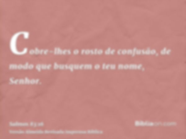 Cobre-lhes o rosto de confusão, de modo que busquem o teu nome, Senhor.