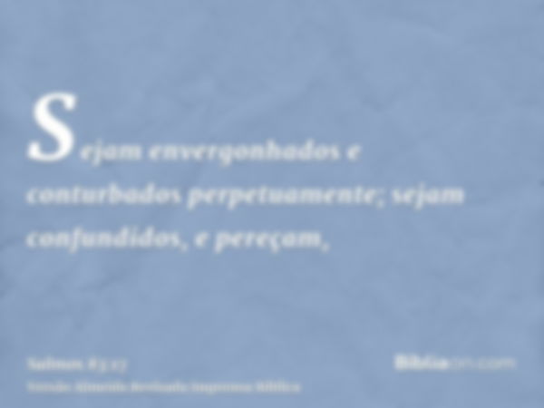 Sejam envergonhados e conturbados perpetuamente; sejam confundidos, e pereçam,