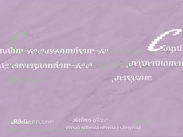 Confundam-se e assombrem-se perpetuamente; envergonhem-se e pereçam.