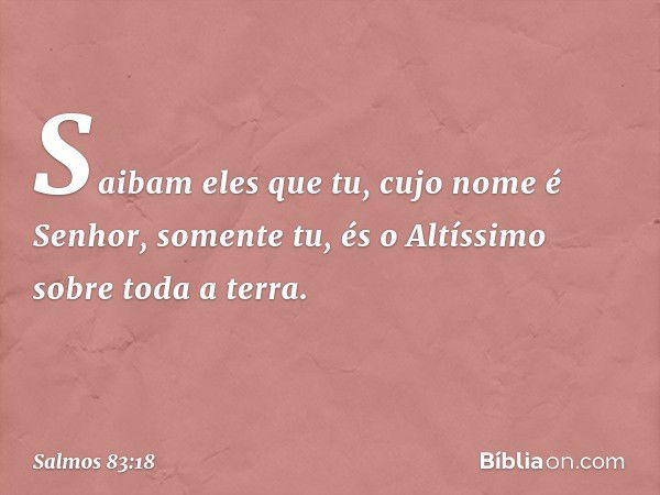 Saibam eles que tu, cujo nome é Senhor,
somente tu, és o Altíssimo sobre toda a terra. -- Salmo 83:18