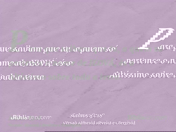 Para que saibam que tu, a quem só pertence o nome de JEOVÁ, és o Altíssimo sobre toda a terra.