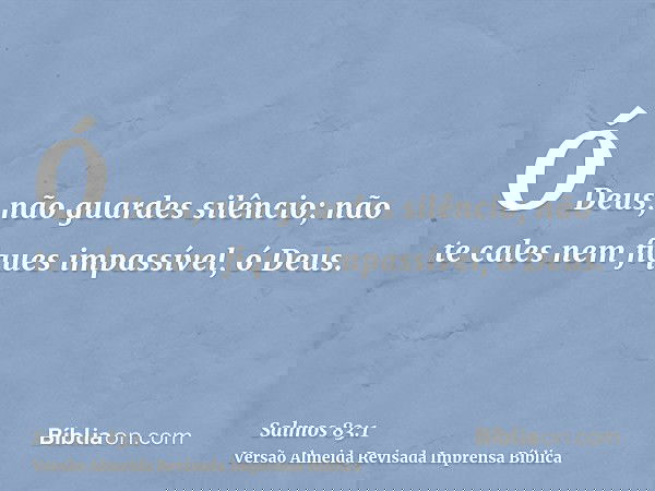 Ó Deus, não guardes silêncio; não te cales nem fiques impassível, ó Deus.