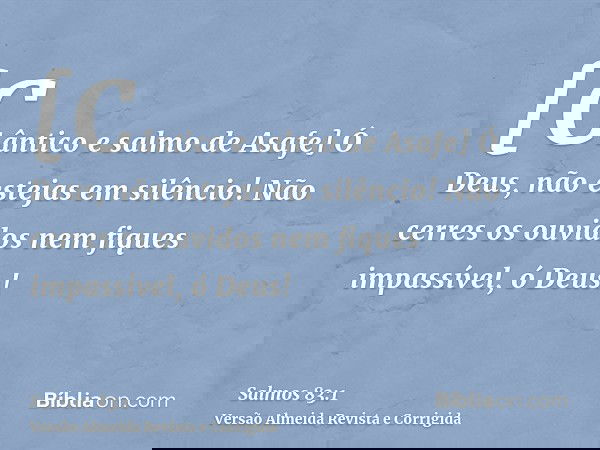 [Cântico e salmo de Asafe] Ó Deus, não estejas em silêncio! Não cerres os ouvidos nem fiques impassível, ó Deus!