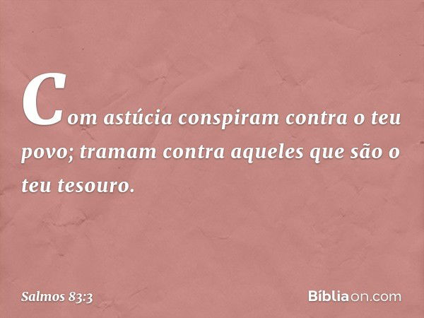 Com astúcia conspiram contra o teu povo;
tramam contra aqueles
que são o teu tesouro. -- Salmo 83:3