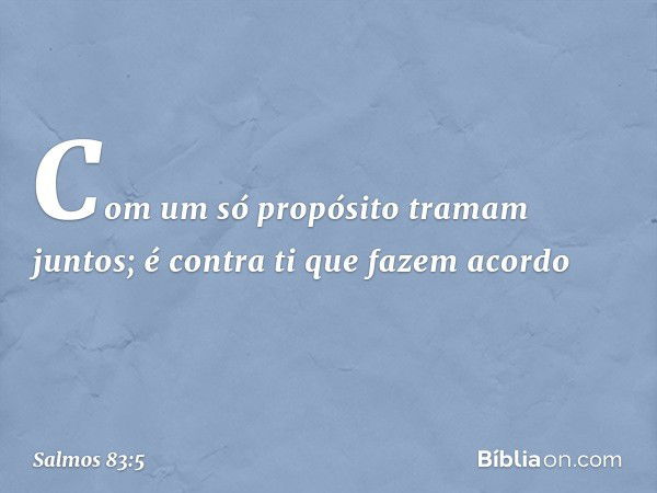 Com um só propósito tramam juntos;
é contra ti que fazem acordo -- Salmo 83:5