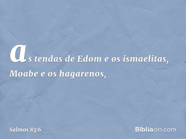 as tendas de Edom e os ismaelitas,
Moabe e os hagarenos, -- Salmo 83:6