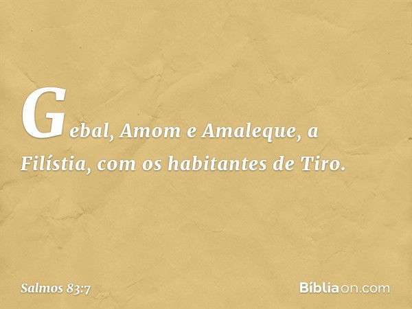 Gebal, Amom e Amaleque,
a Filístia, com os habitantes de Tiro. -- Salmo 83:7