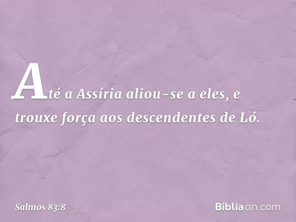 Até a Assíria aliou-se a eles,
e trouxe força aos descendentes de Ló. -- Salmo 83:8