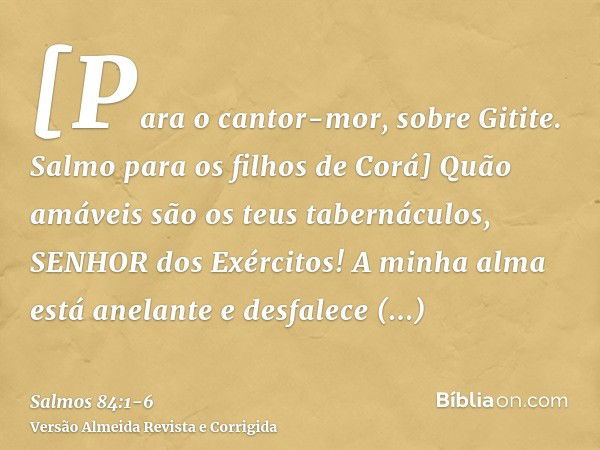 [Para o cantor-mor, sobre Gitite. Salmo para os filhos de Corá] Quão amáveis são os teus tabernáculos, SENHOR dos Exércitos!A minha alma está anelante e desfale