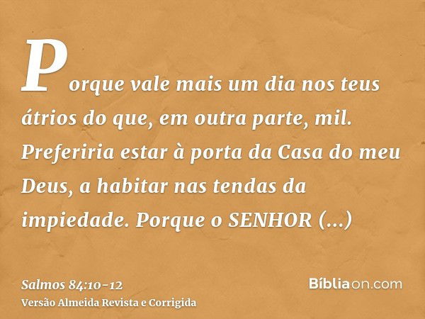 Porque vale mais um dia nos teus átrios do que, em outra parte, mil. Preferiria estar à porta da Casa do meu Deus, a habitar nas tendas da impiedade.Porque o SE