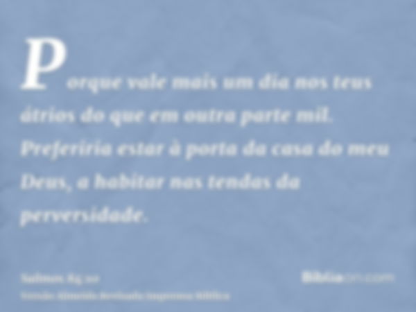 Porque vale mais um dia nos teus átrios do que em outra parte mil. Preferiria estar à porta da casa do meu Deus, a habitar nas tendas da perversidade.