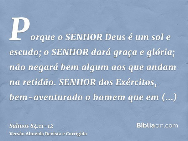 Porque o SENHOR Deus é um sol e escudo; o SENHOR dará graça e glória; não negará bem algum aos que andam na retidão.SENHOR dos Exércitos, bem-aventurado o homem