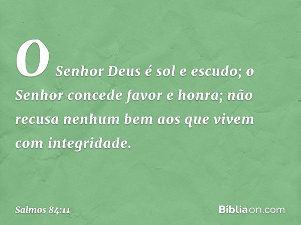 O Senhor Deus é sol e escudo;
o Senhor concede favor e honra;
não recusa nenhum bem
aos que vivem com integridade. -- Salmo 84:11