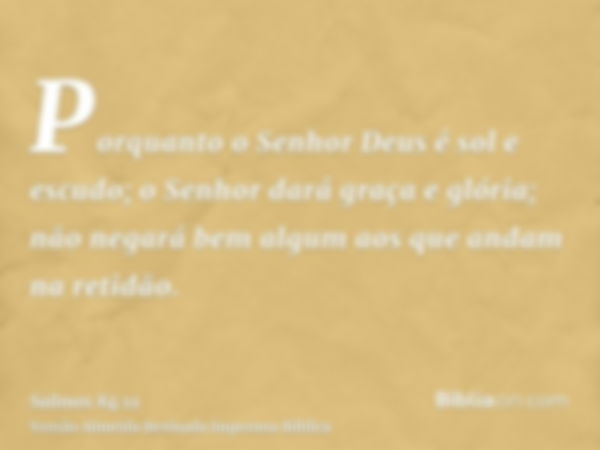 Porquanto o Senhor Deus é sol e escudo; o Senhor dará graça e glória; não negará bem algum aos que andam na retidão.