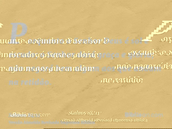 Porquanto o Senhor Deus é sol e escudo; o Senhor dará graça e glória; não negará bem algum aos que andam na retidão.