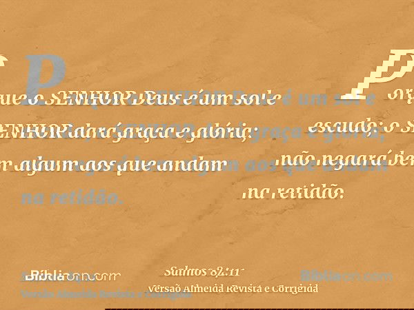 Porque o SENHOR Deus é um sol e escudo; o SENHOR dará graça e glória; não negará bem algum aos que andam na retidão.