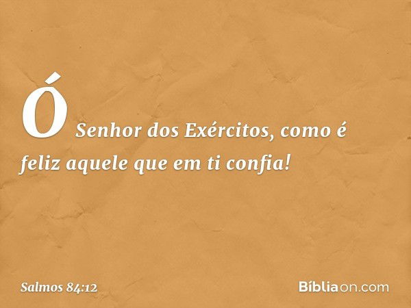 Ó Senhor dos Exércitos,
como é feliz aquele que em ti confia! -- Salmo 84:12