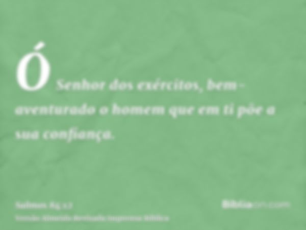 Ó Senhor dos exércitos, bem-aventurado o homem que em ti põe a sua confiança.