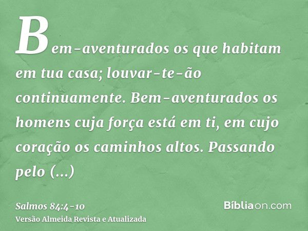 Bem-aventurados os que habitam em tua casa; louvar-te-ão continuamente.Bem-aventurados os homens cuja força está em ti, em cujo coração os caminhos altos.Passan