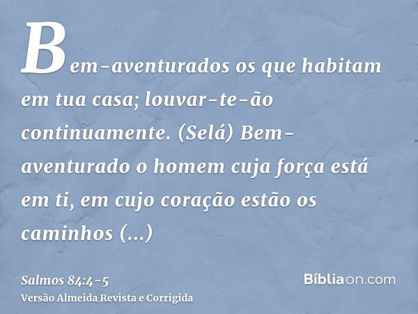 Bem-aventurados os que habitam em tua casa; louvar-te-ão continuamente. (Selá)Bem-aventurado o homem cuja força está em ti, em cujo coração estão os caminhos ap