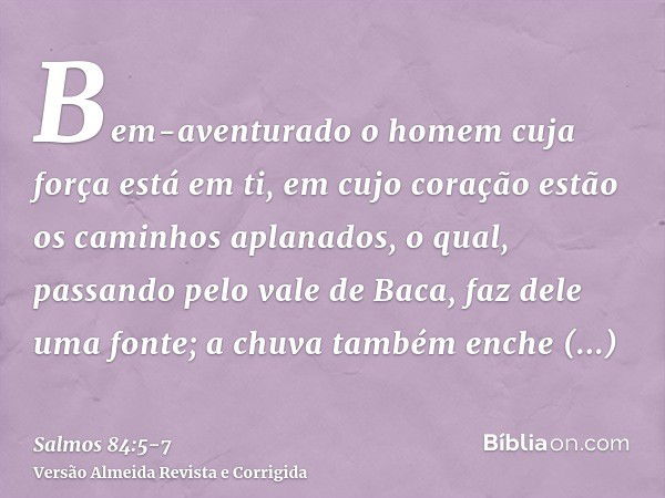 Bem-aventurado o homem cuja força está em ti, em cujo coração estão os caminhos aplanados,o qual, passando pelo vale de Baca, faz dele uma fonte; a chuva também